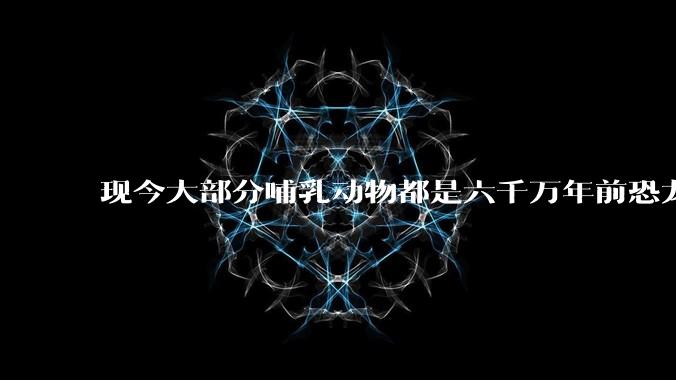 现今大部分哺乳动物都是六千万年前恐龙灭绝后的同一种哺乳动物的后代吗?