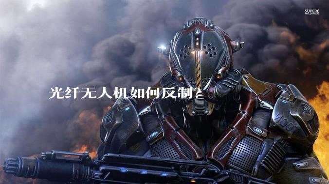 光纤无人机如何反制?