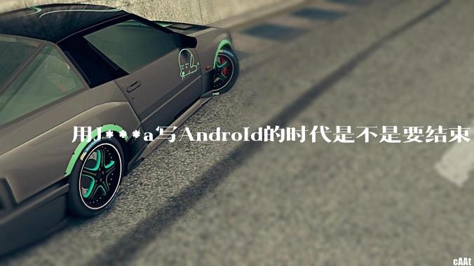 用J***a写Android的时代是不是要结束了?