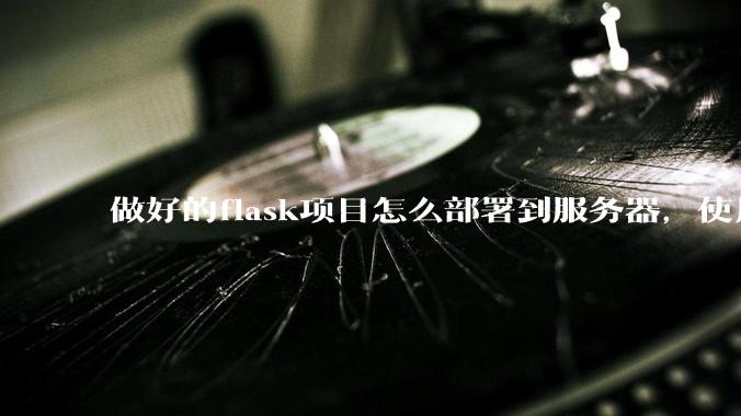 做好的flask项目怎么部署到服务器,使用公网ip可访问?