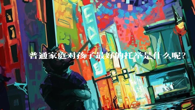 普通家庭对孩子最好的托举是什么呢?