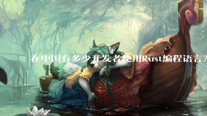 在中国有多少开发者使用Rust编程语言?
