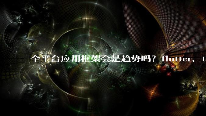 全平台应用框架会是趋势吗?flutter、tauri、maui你更看好哪一个?