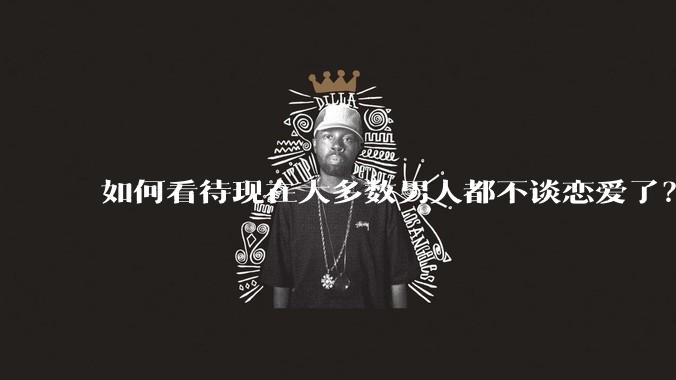 如何看待现在大多数男人都不谈恋爱了?