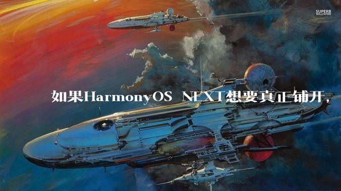 如果HarmonyOS NEXT想要真正铺开,那么当前阶段的最大阻力是什么?