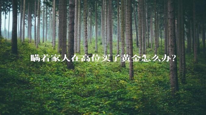 瞒着家人在高位买了黄金怎么办?