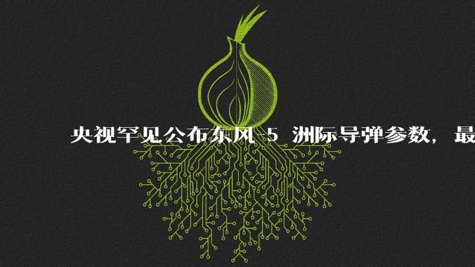 央视罕见公布东风-5 洲际导弹参数,最大射程 12000 公里,怎样解读?此时公布有哪些意义?