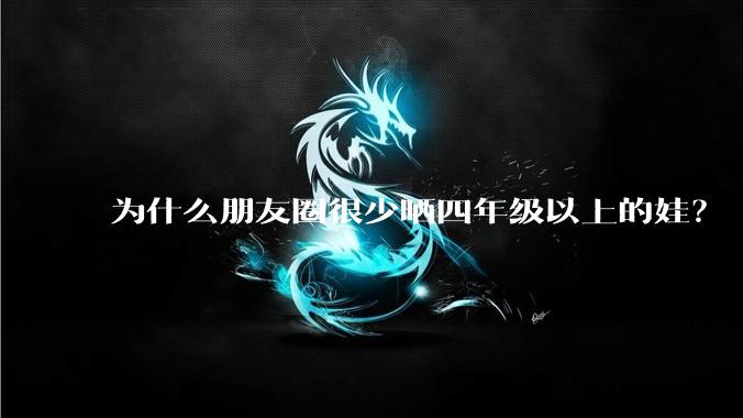 为什么朋友圈很少晒四年级以上的娃?