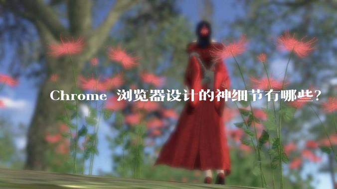 Chrome 浏览器设计的神细节有哪些?