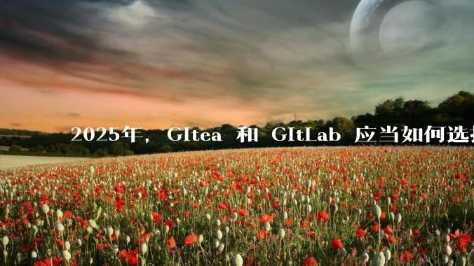 2025年,Gitea 和 GitLab 应当如何选择?