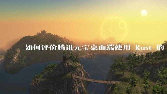 如何评价腾讯元宝桌面端使用 Rust 的 Tauri 框架?