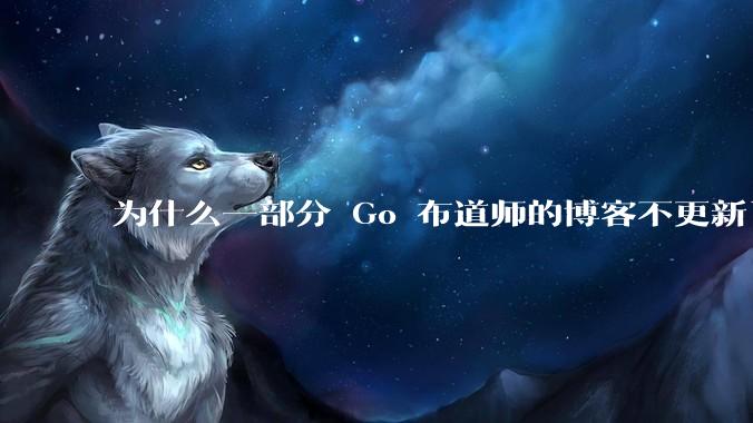 为什么一部分 Go 布道师的博客不更新了?