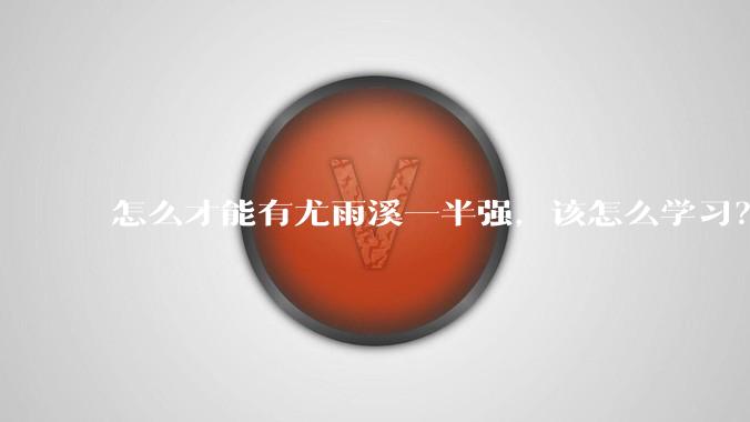 怎么才能有尤雨溪一半强,该怎么学习?