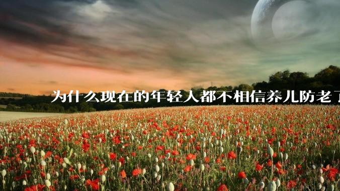 为什么现在的年轻人都不相信养儿防老了?