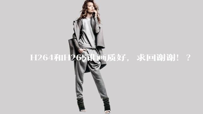 H264和H265谁画质好,求回谢谢!?