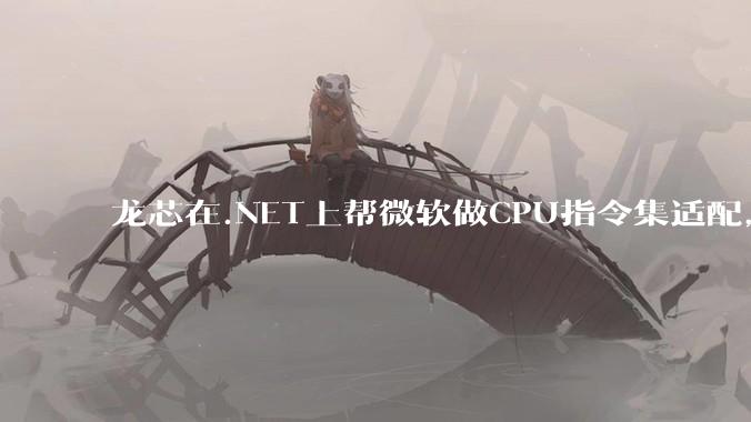 龙芯在.NET上帮微软做CPU指令集适配,为什么到国内.NET开发者这里成了维护龙芯.NET版本?