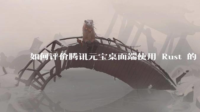 如何评价腾讯元宝桌面端使用 Rust 的 Tauri 框架?