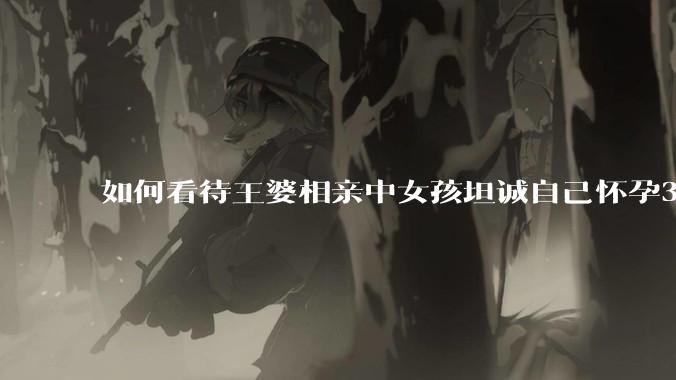 如何看待王婆相亲中女孩坦诚自己怀孕3个月,男方就直接拒绝了?