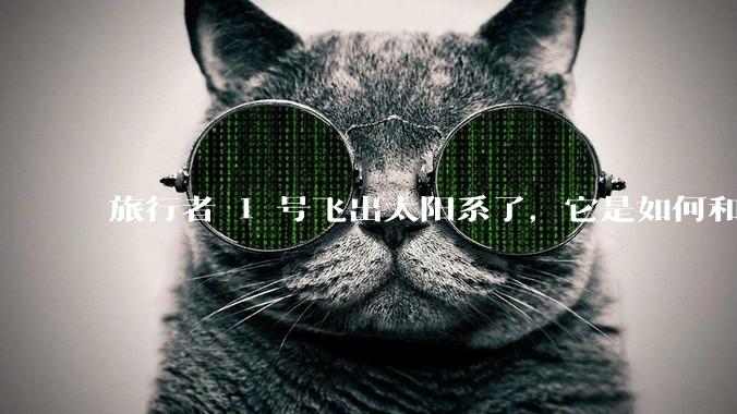 旅行者 1 号飞出太阳系了,它是如何和地球联系的呢?