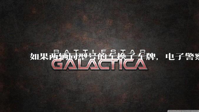 如果两辆同型号的车换了车牌,电子警察会发现吗?