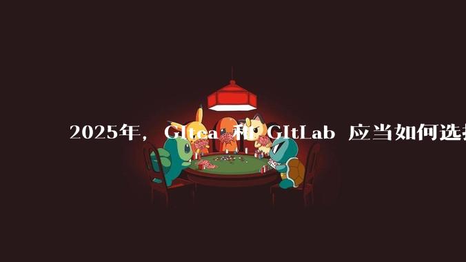 2025年,Gitea 和 GitLab 应当如何选择?