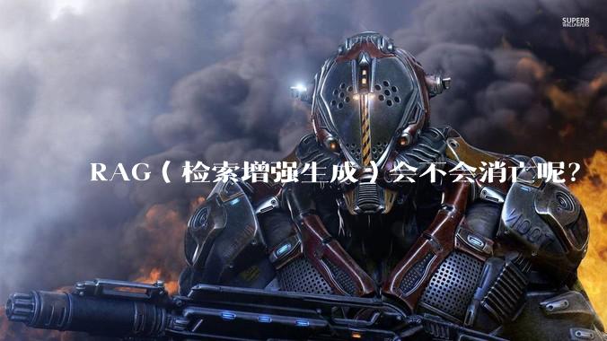 RAG(检索增强生成)会不会消亡呢?