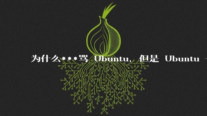为什么***骂 Ubuntu,但是 Ubuntu 一直是所有 Linux 发行版中知名度、热度最高的?