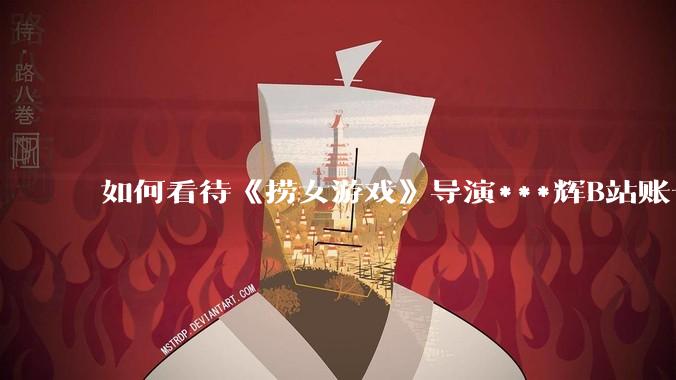如何看待《捞女游戏》导演***辉B站账号遭封,是否遭到打击报复?