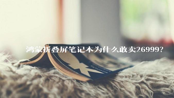 鸿蒙折叠屏笔记本为什么敢卖26999?