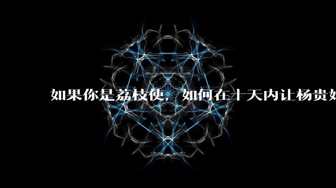 如果你是荔枝使,如何在十天内让杨贵妃吃上新鲜荔枝?