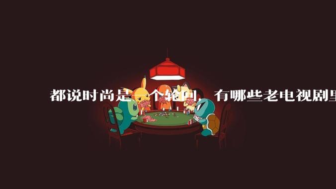 都说时尚是一个轮回,有哪些老电视剧里面的穿搭到现在都还是很潮的呢?