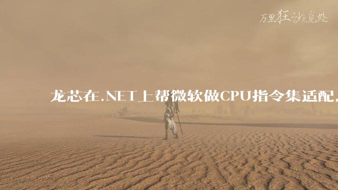 龙芯在.NET上帮微软做CPU指令集适配,为什么到国内.NET开发者这里成了维护龙芯.NET版本?