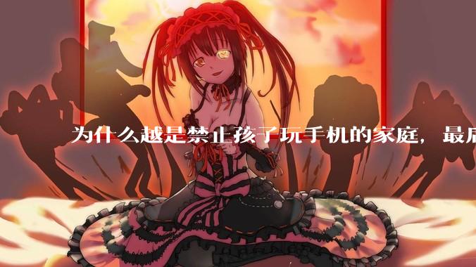 为什么越是禁止孩子玩手机的家庭,最后养出的网瘾少年越多?