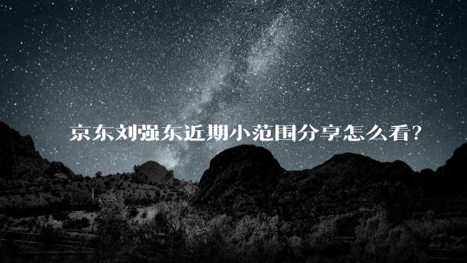 京东刘强东近期小范围分享怎么看?