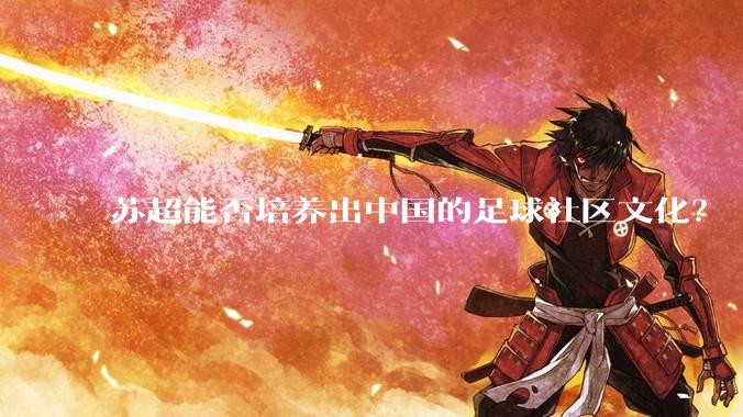 苏超能否培养出中国的足球社区文化?