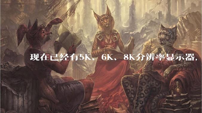 现在已经有5K、6K、8K分辨率显示器,那么8K之后是什么?