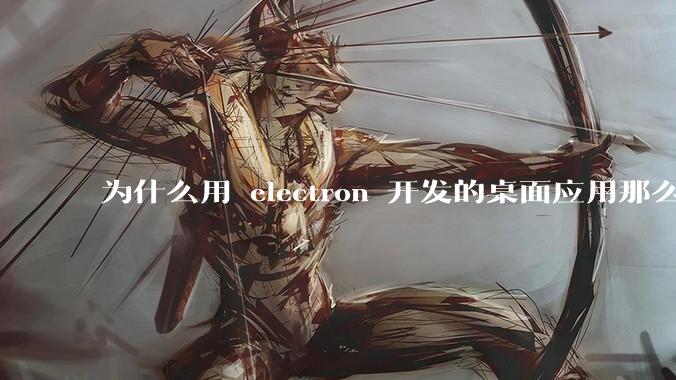 为什么用 electron 开发的桌面应用那么多?