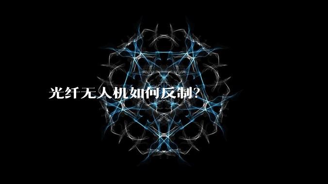 光纤无人机如何反制?