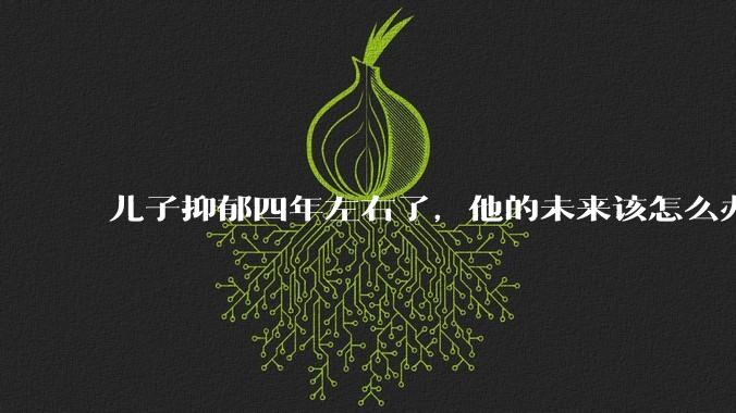 儿子抑郁四年左右了,他的未来该怎么办?
