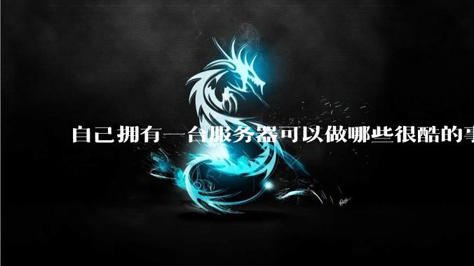 自己拥有一台服务器可以做哪些很酷的事情?
