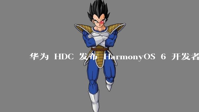 华为 HDC 发布 HarmonyOS 6 开发者 beta 版对应用开发者和鸿蒙生态有哪些影响?