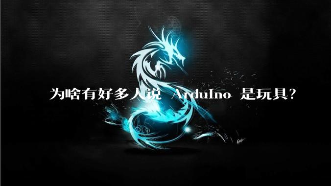 为啥有好多人说 Arduino 是玩具?