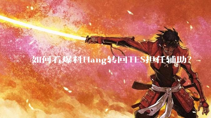 如何看爆料Hang转回TES担任辅助?