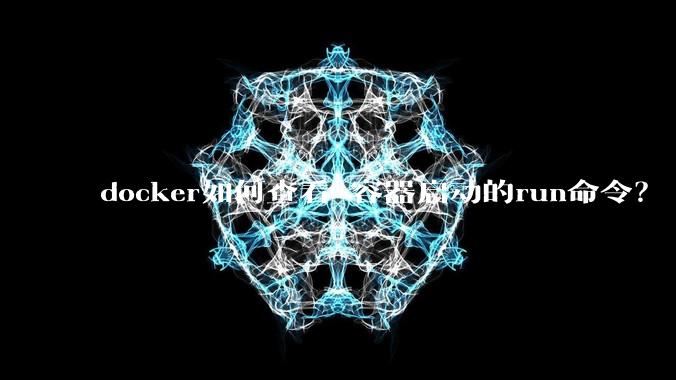 docker如何查看 容器启动的run命令?