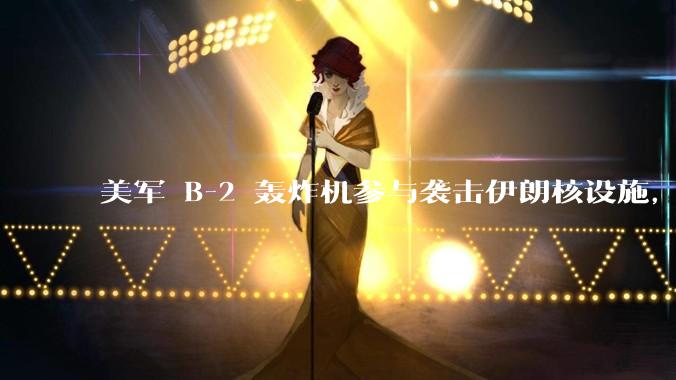 美军 B-2 轰炸机参与袭击伊朗核设施,B-2轰炸机战斗力如何?会摧毁伊朗核设施吗?