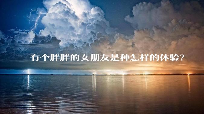 有个胖胖的女朋友是种怎样的体验?