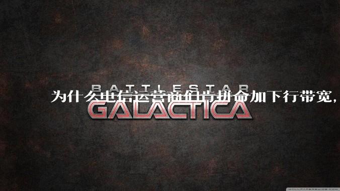 为什么电信运营商们肯拼命加下行带宽,却对上行严防死守?