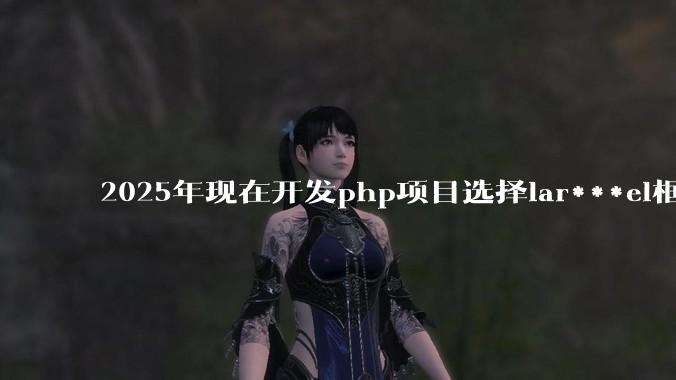 2025年现在开发php项目选择lar***el框架好还是thinkphp框架好?