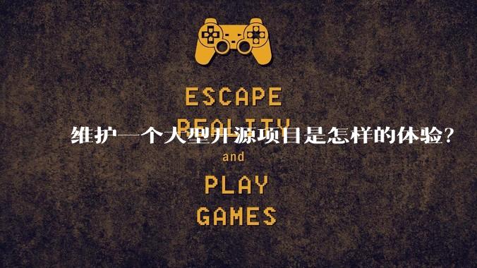 维护一个大型开源项目是怎样的体验?
