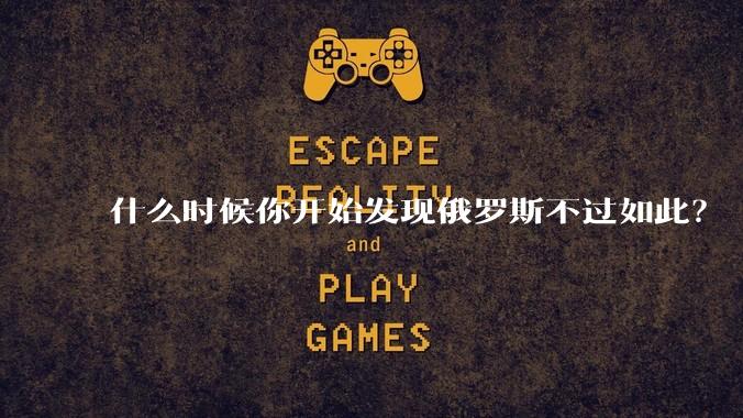 什么时候你开始发现俄罗斯不过如此?